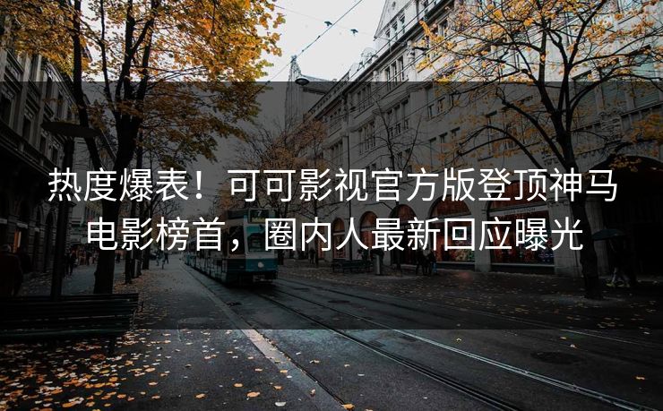 热度爆表！可可影视官方版登顶神马电影榜首，圈内人最新回应曝光