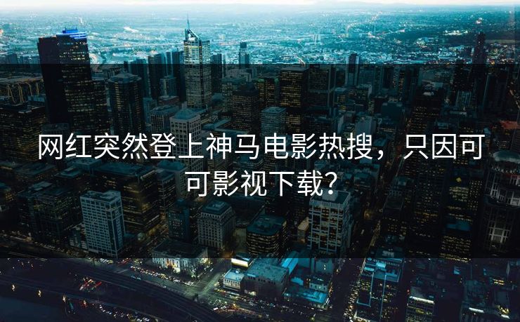 网红突然登上神马电影热搜，只因可可影视下载？