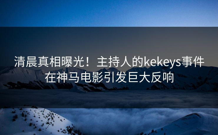 清晨真相曝光！主持人的kekeys事件在神马电影引发巨大反响