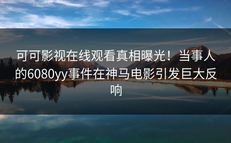可可影视在线观看真相曝光！当事人的6080yy事件在神马电影引发巨大反响