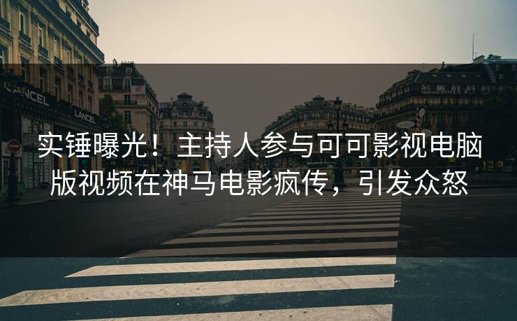 实锤曝光！主持人参与可可影视电脑版视频在神马电影疯传，引发众怒