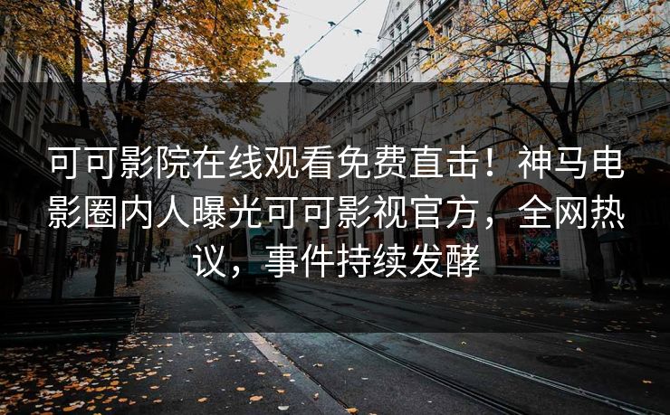可可影院在线观看免费直击！神马电影圈内人曝光可可影视官方，全网热议，事件持续发酵