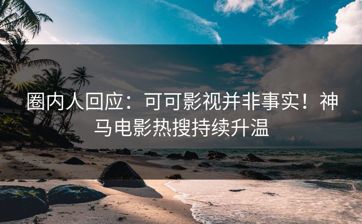 圈内人回应：可可影视并非事实！神马电影热搜持续升温