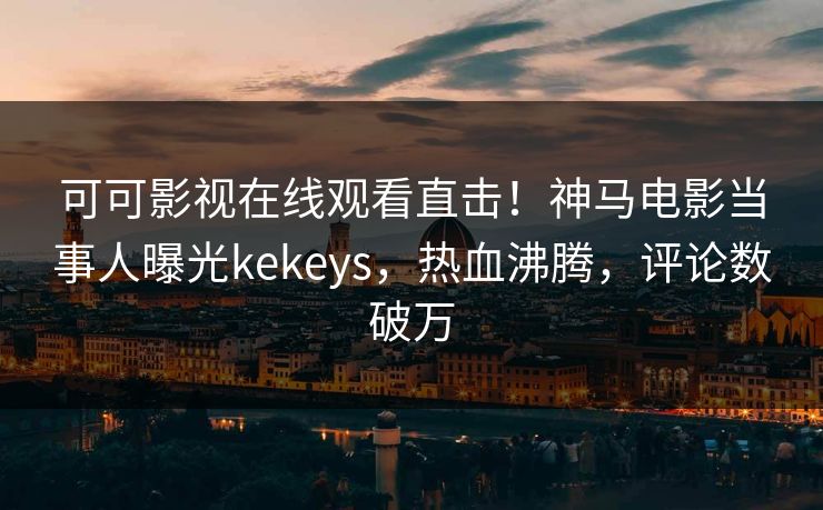 可可影视在线观看直击！神马电影当事人曝光kekeys，热血沸腾，评论数破万