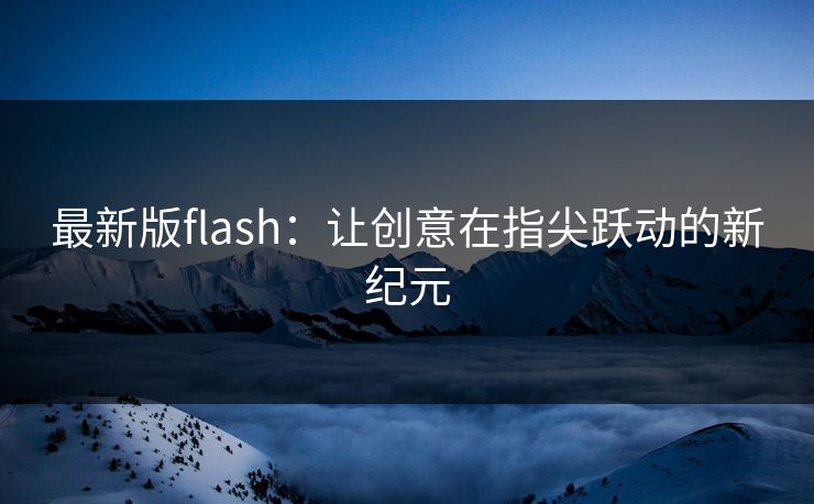 最新版flash:让创意在指尖跃动的新纪元 最新版flash:让创意在指尖跃动的新纪元
