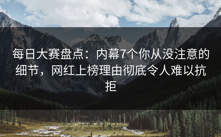 每日大赛盘点：内幕7个你从没注意的细节，网红上榜理由彻底令人难以抗拒