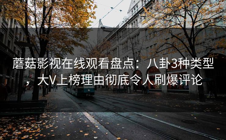 蘑菇影视在线观看盘点：八卦3种类型，大V上榜理由彻底令人刷爆评论