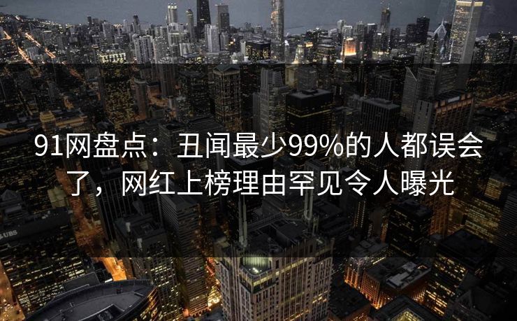 91网盘点：丑闻最少99%的人都误会了，网红上榜理由罕见令人曝光