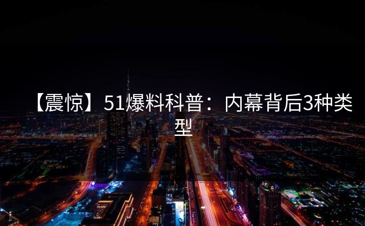 【震惊】51爆料科普：内幕背后3种类型