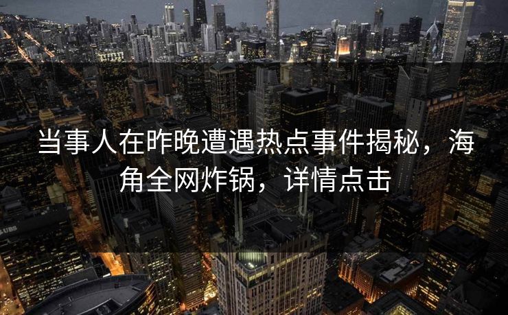 当事人在昨晚遭遇热点事件揭秘，海角全网炸锅，详情点击