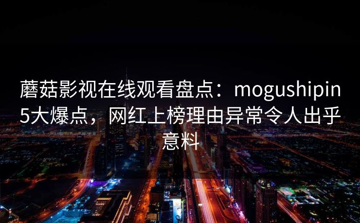 蘑菇影视在线观看盘点：mogushipin5大爆点，网红上榜理由异常令人出乎意料