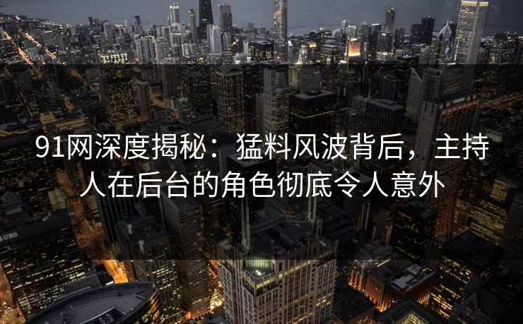 91网深度揭秘：猛料风波背后，主持人在后台的角色彻底令人意外