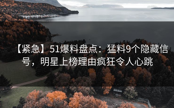 【紧急】51爆料盘点：猛料9个隐藏信号，明星上榜理由疯狂令人心跳