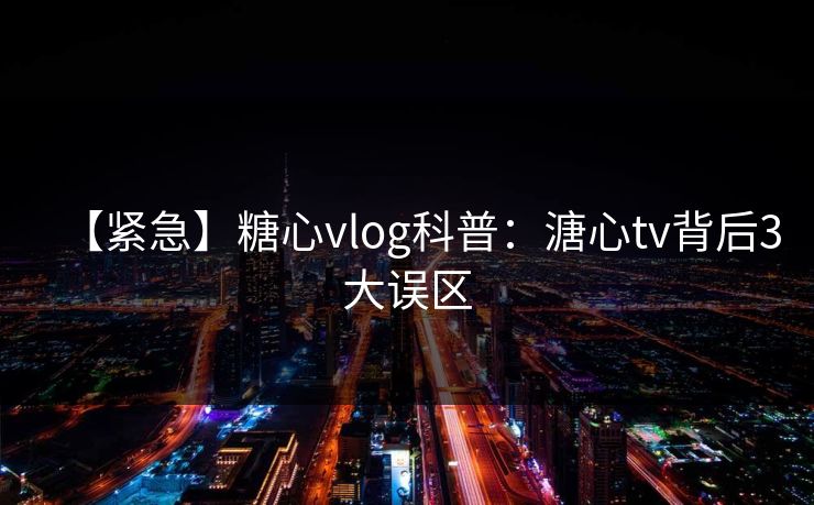 【紧急】糖心vlog科普：溏心tv背后3大误区