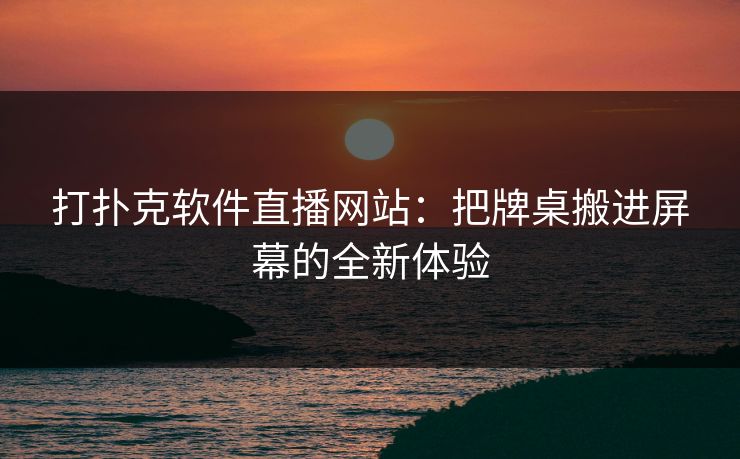 打扑克软件直播网站：把牌桌搬进屏幕的全新体验