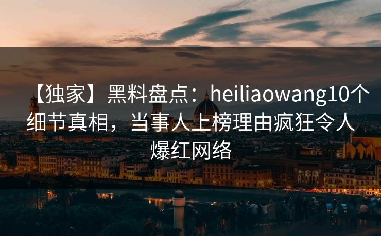 【独家】黑料盘点：heiliaowang10个细节真相，当事人上榜理由疯狂令人爆红网络