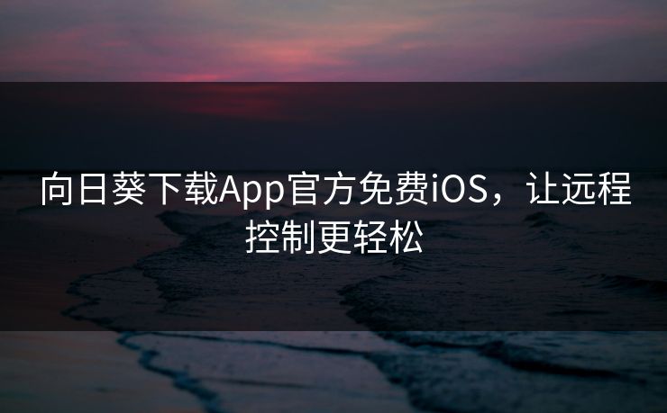 向日葵下载App官方免费iOS，让远程控制更轻松