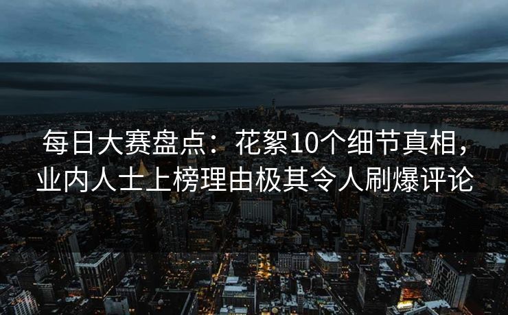 每日大赛盘点：花絮10个细节真相，业内人士上榜理由极其令人刷爆评论
