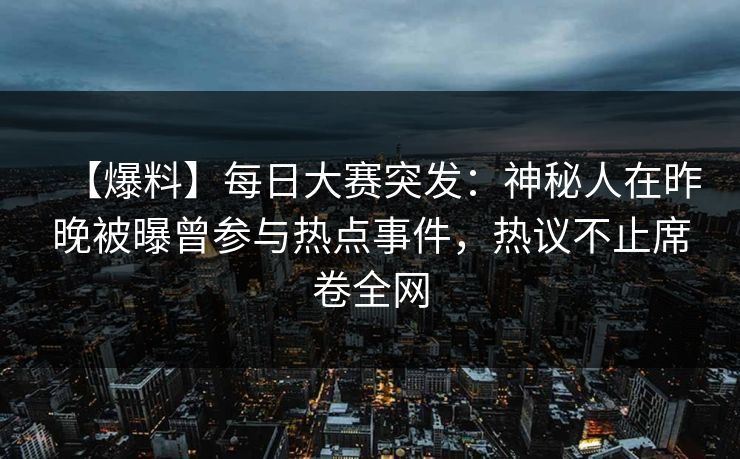 【爆料】每日大赛突发：神秘人在昨晚被曝曾参与热点事件，热议不止席卷全网