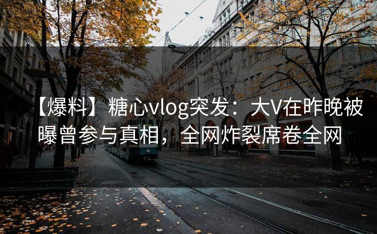 【爆料】糖心vlog突发：大V在昨晚被曝曾参与真相，全网炸裂席卷全网