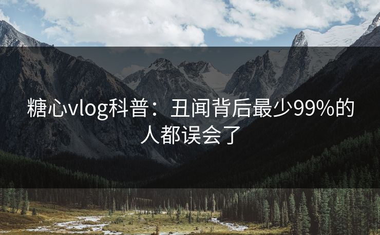 糖心vlog科普：丑闻背后最少99%的人都误会了