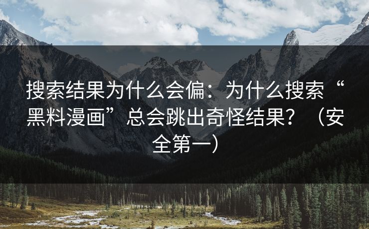 搜索结果为什么会偏：为什么搜索“黑料漫画”总会跳出奇怪结果？（安全第一）