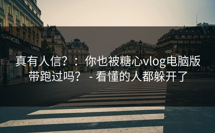 真有人信？：你也被糖心vlog电脑版带跑过吗？ - 看懂的人都躲开了