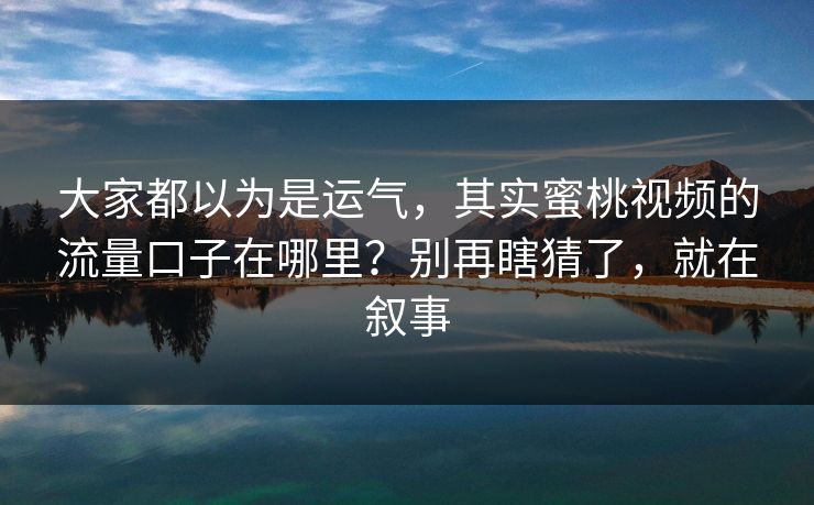 大家都以为是运气，其实蜜桃视频的流量口子在哪里？别再瞎猜了，就在叙事