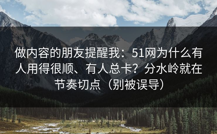 做内容的朋友提醒我：51网为什么有人用得很顺、有人总卡？分水岭就在节奏切点（别被误导）