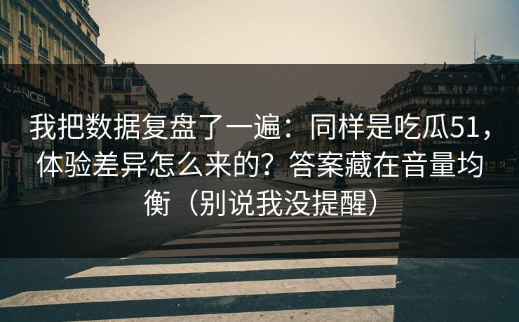 我把数据复盘了一遍：同样是吃瓜51，体验差异怎么来的？答案藏在音量均衡（别说我没提醒）