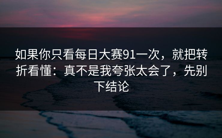 如果你只看每日大赛91一次，就把转折看懂：真不是我夸张太会了，先别下结论