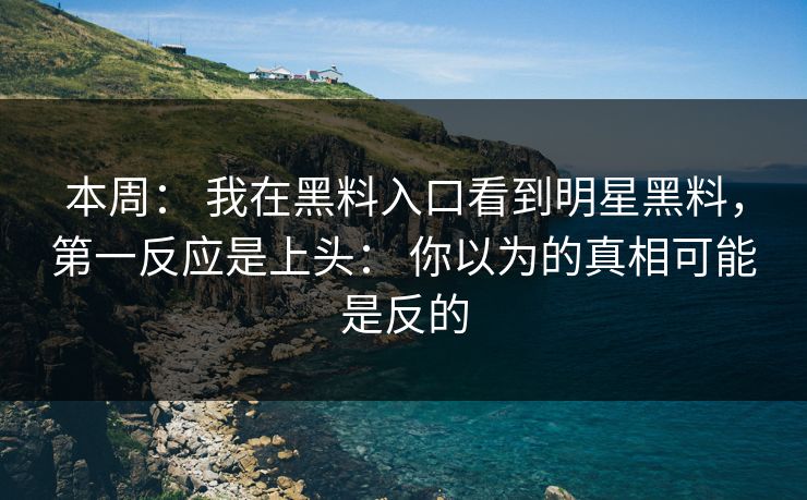 本周： 我在黑料入口看到明星黑料，第一反应是上头： 你以为的真相可能是反的