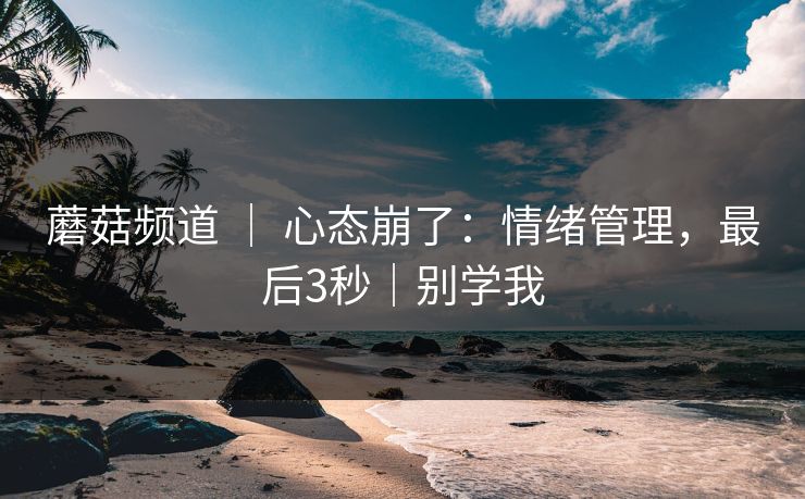 蘑菇频道 ｜ 心态崩了：情绪管理，最后3秒｜别学我