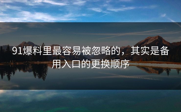 91爆料里最容易被忽略的，其实是备用入口的更换顺序