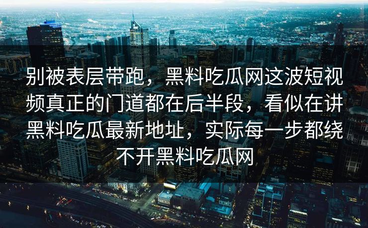 别被表层带跑，黑料吃瓜网这波短视频真正的门道都在后半段，看似在讲黑料吃瓜最新地址，实际每一步都绕不开黑料吃瓜网